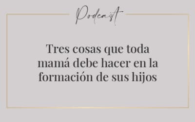 #042 – Tres cosas que toda mamá debe hacer en la formación de sus hijos