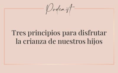 #043 – Tres principios para disfrutar la crianza de nuestros hijos