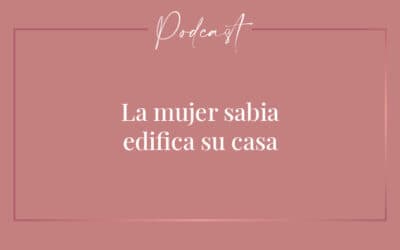 #017 – La mujer sabia edifica su casa (Parte 3)