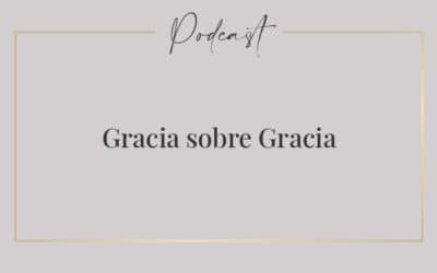 #027 – Gracia sobre gracia (Parte 4)